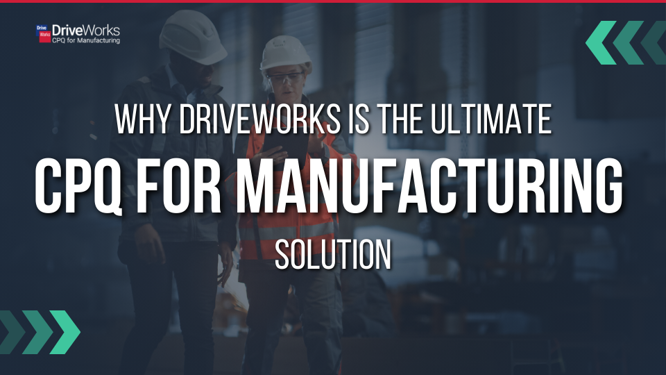 Why DriveWorks is the Ultimate CPQ for Manufacturing Solution